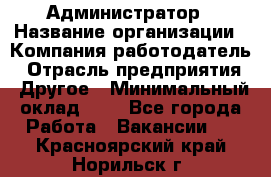 Администратор › Название организации ­ Компания-работодатель › Отрасль предприятия ­ Другое › Минимальный оклад ­ 1 - Все города Работа » Вакансии   . Красноярский край,Норильск г.